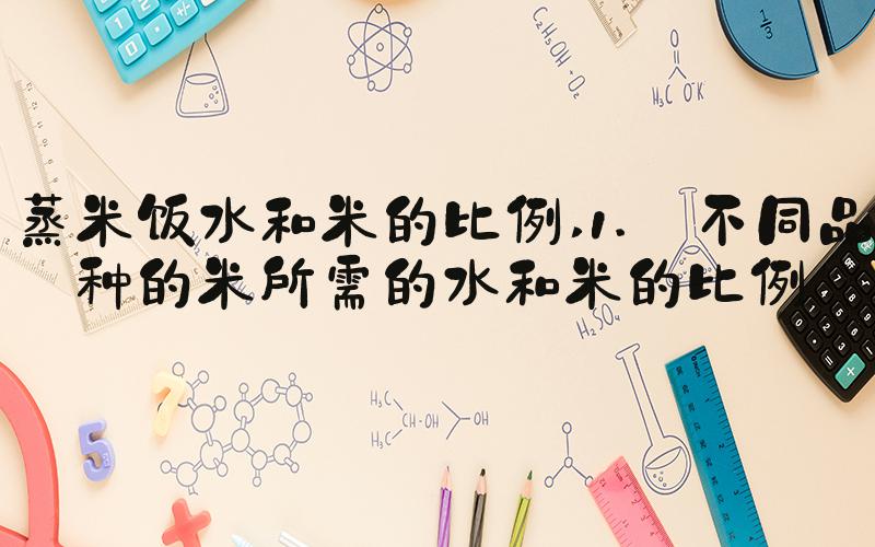 蒸米饭水和米的比例 1. 不同品种的米所需的水和米的比例